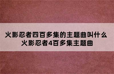 火影忍者四百多集的主题曲叫什么 火影忍者4百多集主题曲